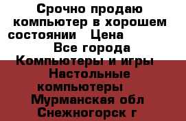 Срочно продаю компьютер в хорошем состоянии › Цена ­ 25 000 - Все города Компьютеры и игры » Настольные компьютеры   . Мурманская обл.,Снежногорск г.